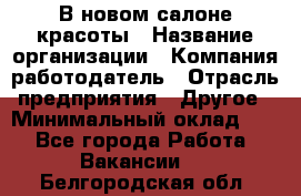 В новом салоне красоты › Название организации ­ Компания-работодатель › Отрасль предприятия ­ Другое › Минимальный оклад ­ 1 - Все города Работа » Вакансии   . Белгородская обл.